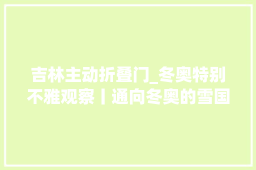吉林主动折叠门_冬奥特别不雅观察丨通向冬奥的雪国列车吉林新装备硬核实力亮相集体爆燃出圈