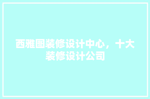 西雅图装修设计中心，十大装修设计公司
