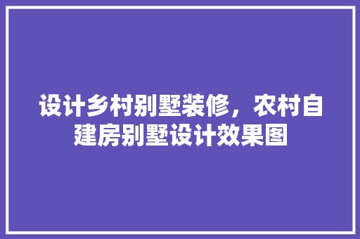 设计乡村别墅装修，农村自建房别墅设计效果图