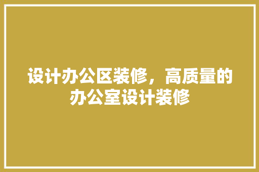 设计办公区装修，高质量的办公室设计装修
