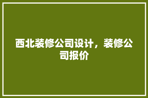 西北装修公司设计，装修公司报价