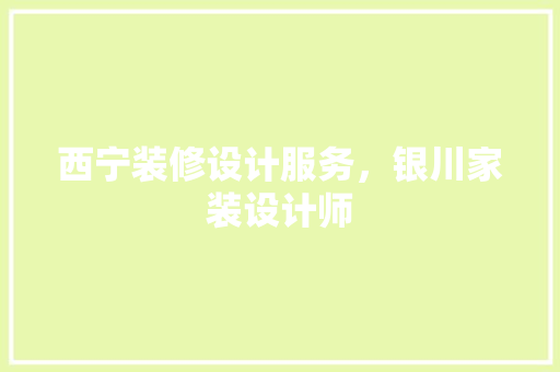 西宁装修设计服务，银川家装设计师