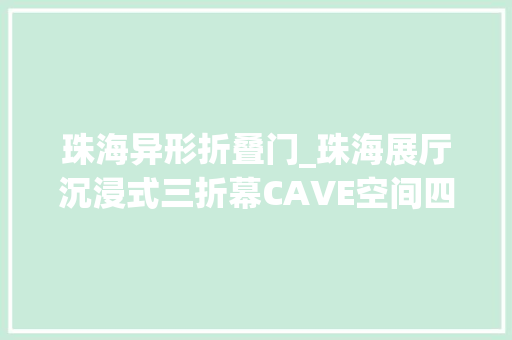 珠海异形折叠门_珠海展厅沉浸式三折幕CAVE空间四折幕视频五折幕数字投影沙盘