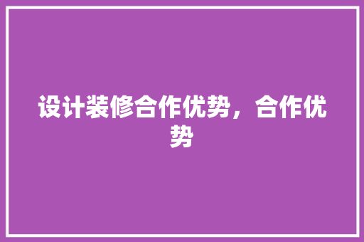 设计装修合作优势，合作优势