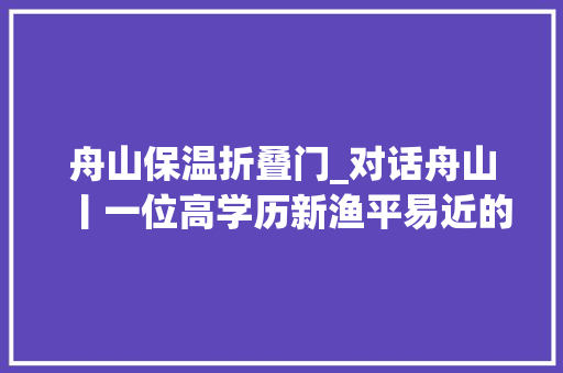 舟山保温折叠门_对话舟山丨一位高学历新渔平易近的电商之道