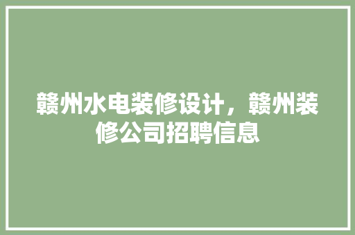 赣州水电装修设计，赣州装修公司招聘信息