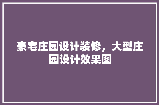 豪宅庄园设计装修，大型庄园设计效果图