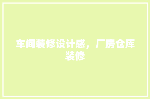 车间装修设计感，厂房仓库装修