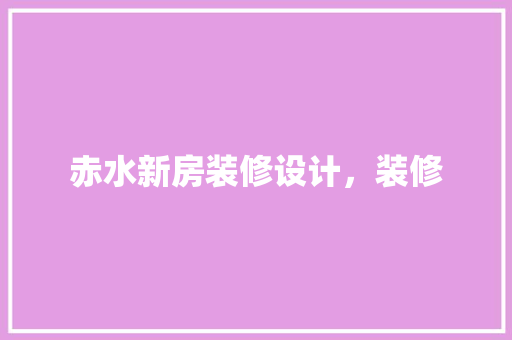赤水新房装修设计，装修