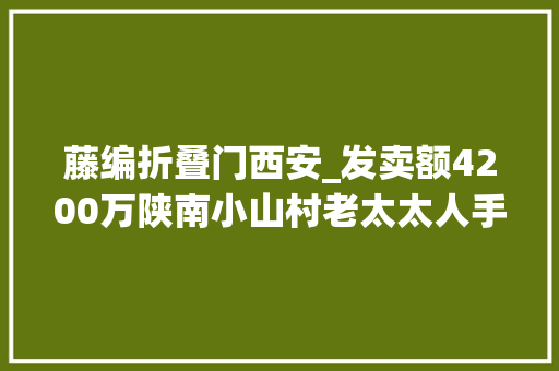 藤编折叠门西安_发卖额4200万陕南小山村老太太人手一把的藤编扇卖成了奢侈品