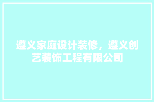 遵义家庭设计装修，遵义创艺装饰工程有限公司