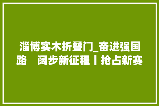 淄博实木折叠门_奋进强国路　阔步新征程丨抢占新赛道集聚新动能山东超前构造未来家当不雅观察