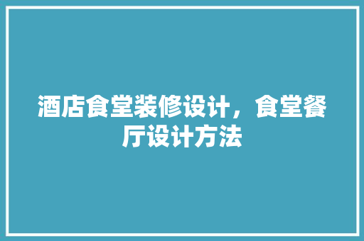 酒店食堂装修设计，食堂餐厅设计方法