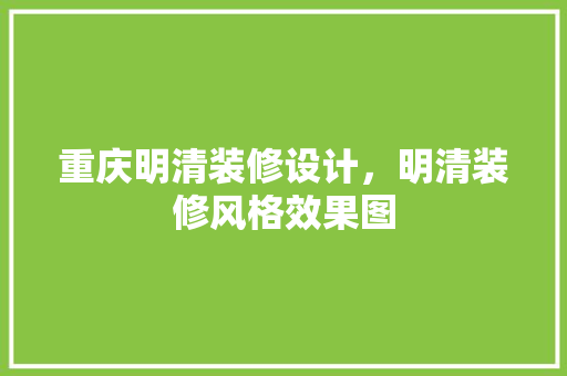重庆明清装修设计，明清装修风格效果图