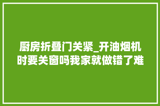 厨房折叠门关紧_开油烟机时要关窗吗我家就做错了难怪炒菜时屋里都是油烟味