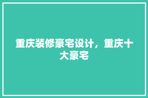 重庆装修豪宅设计，重庆十大豪宅