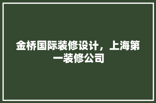 金桥国际装修设计，上海第一装修公司