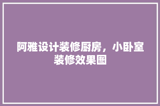 阿雅设计装修厨房，小卧室装修效果图