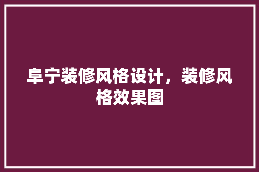 阜宁装修风格设计，装修风格效果图