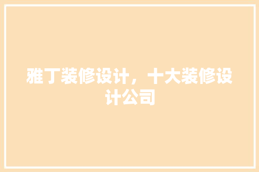雅丁装修设计，十大装修设计公司