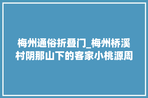 梅州通俗折叠门_梅州桥溪村阴那山下的客家小桃源周末去刚好