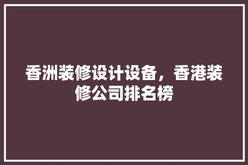 香洲装修设计设备，香港装修公司排名榜