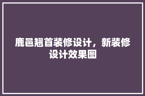 鹿邑翘首装修设计，新装修设计效果图