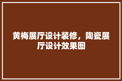 黄梅展厅设计装修，陶瓷展厅设计效果图