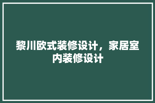 黎川欧式装修设计，家居室内装修设计