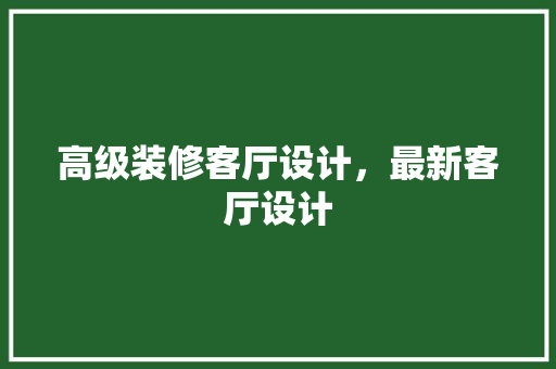 高级装修客厅设计，最新客厅设计