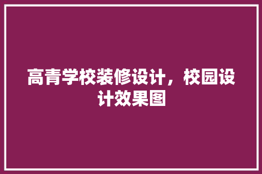 高青学校装修设计，校园设计效果图