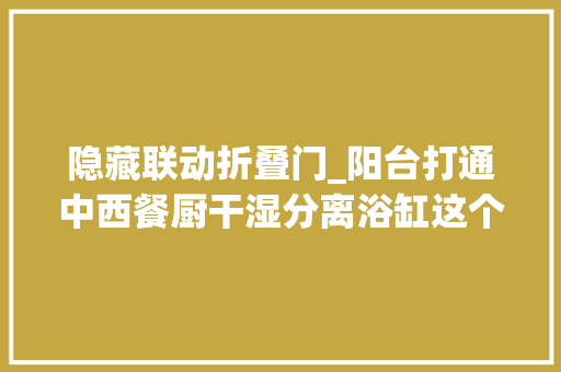 隐藏联动折叠门_阳台打通中西餐厨干湿分离浴缸这个极简之家太完美了