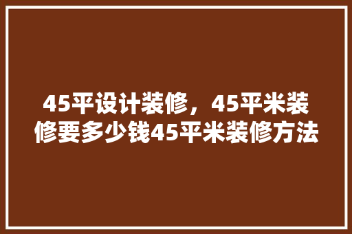 45平设计装修，45平米装修要多少钱45平米装修方法