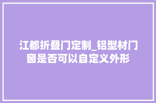 江都折叠门定制_铝型材门窗是否可以自定义外形