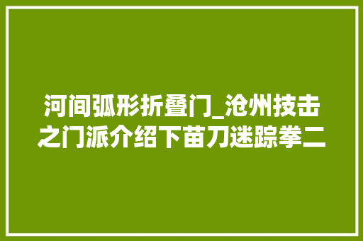 河间弧形折叠门_沧州技击之门派介绍下苗刀迷踪拳二郎拳疯魔棍等等