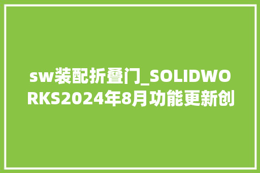 sw装配折叠门_SOLIDWORKS2024年8月功能更新创建带有折叠子装配体的BOM