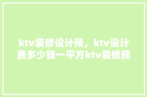 ktv装修设计预，ktv设计费多少钱一平方ktv装修预算一间多少钱