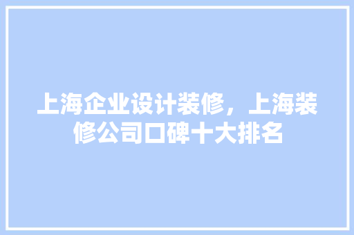 上海企业设计装修，上海装修公司口碑十大排名