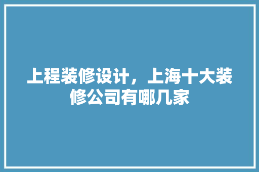 上程装修设计，上海十大装修公司有哪几家
