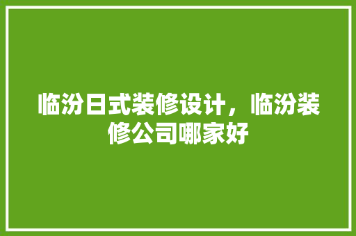 临汾日式装修设计，临汾装修公司哪家好