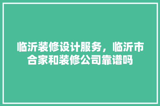 临沂装修设计服务，临沂市合家和装修公司靠谱吗