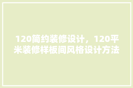 120简约装修设计，120平米装修样板间风格设计方法以及方法