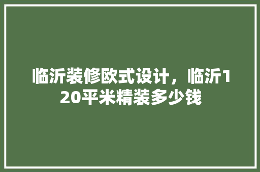 临沂装修欧式设计，临沂120平米精装多少钱
