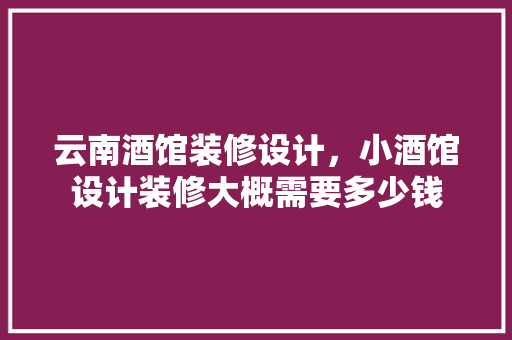 云南酒馆装修设计，小酒馆设计装修大概需要多少钱