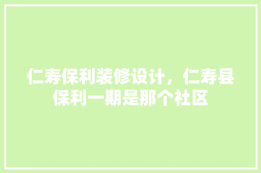 仁寿保利装修设计，仁寿县保利一期是那个社区
