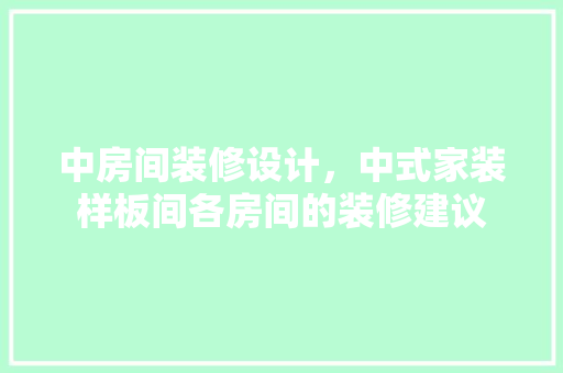 中房间装修设计，中式家装样板间各房间的装修建议