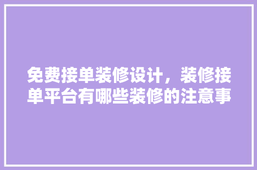 免费接单装修设计，装修接单平台有哪些装修的注意事项