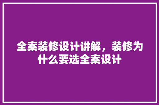 全案装修设计讲解，装修为什么要选全案设计