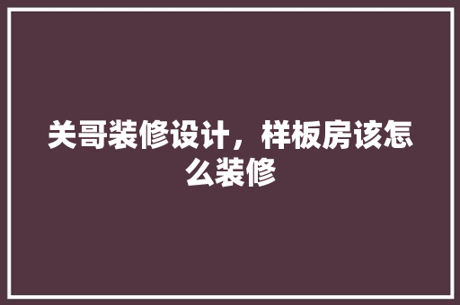 关哥装修设计，样板房该怎么装修