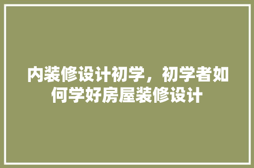 内装修设计初学，初学者如何学好房屋装修设计